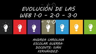 EVOLUCIÓN DE LAS
WEB 1.0 – 2.0 – 3.0
– 4.0
ANDREA CAROLINA
ESCOLAR GUERRA.
DOCENTE: IVÁN
FERNÁNDEZ.
 