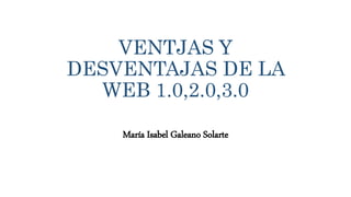 VENTJAS Y
DESVENTAJAS DE LA
WEB 1.0,2.0,3.0
María Isabel Galeano Solarte
 