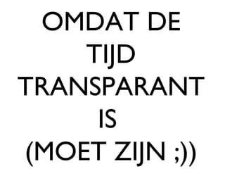 OMDAT DE TIJD TRANSPARANT IS  (MOET ZIJN ;)) 