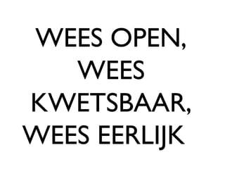 WEES OPEN, WEES KWETSBAAR, WEES EERLIJK  