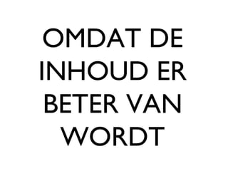 OMDAT DE INHOUD ER BETER VAN WORDT 