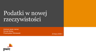 Podatki w nowej
rzeczywistości
Andrzej Jacek Jarosz
Dorota Wolna
Przemysław Wiśniewski 22 lipca 2020 r.
 