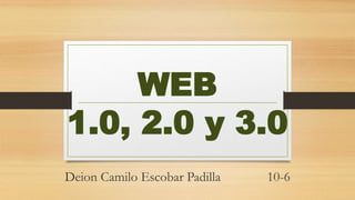 WEB
1.0, 2.0 y 3.0
Deion Camilo Escobar Padilla 10-6
 