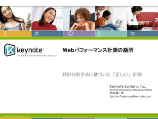 Webパフォーマンス計測の勘所
統計分析⼿手法に基づいた「正しい」計測
©2013 Keynote Systems, Inc.
Keynote Systems, Inc.
Technical Business Representative
⽵竹洞洞  陽⼀一郎郎
Yoichiro.Takehora@keynote.com
 