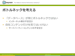 ボトルネックを考える
§  「データベース」が常にボトルネックではない
§  インターネット網の不安定さ
§  ⾃自社コンテンツだけを⾒見見てはいけない
§  サードパーティーコンテンツの不安定さ
2013年 7月 5日 18©2013 Keynote Systems, Inc.
 