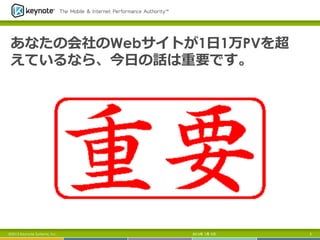 あなたの会社のWebサイトが1⽇日1万PVを超
えているなら、今⽇日の話は重要です。
2013年 7月 5日 5©2013 Keynote Systems, Inc.
 