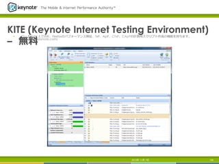 KITE (Keynote Internet Testing Environment)  
 　
–    無料料
§ 

ローカルPC上でのIE、Firefoxのパフォーマンス検証、TxP、ApP、CTxP、CApPの計測⽤用スクリプト作成の機能を持ちます。
http://kite.keynote.com/

2013年 11月 7日

146

 