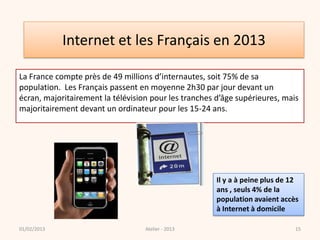 Internet et les Français en 2013

La France compte près de 49 millions d’internautes, soit 75% de sa
population. Les Franç...