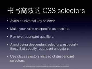 书写⾼高效的 CSS selectors
• Avoid a universal key selector.
• Make your rules as speciﬁc as possible.
• Remove redundant qualiﬁers.
• Avoid using descendant selectors, especially
those that specify redundant ancestors.
• Use class selectors instead of descendant
selectors.
https://developers.google.com/speed/docs/best-practices/rendering#UseEfﬁcientCSSSelectors
 