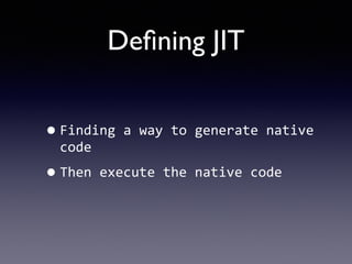 Deﬁning JIT
•Finding	
  a	
  way	
  to	
  generate	
  native	
  
code	
  
•Then	
  execute	
  the	
  native	
  code
 