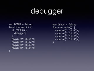 debugger
var DEBUG = false;	
function main() {	
if (DEBUG) {	
debugger;	
}	
require(“./biz1”);	
require(“./biz2”);	
require(“./biz3”);	
require(“./biz4”);	
}
var DEBUG = false;	
function main() {	
require(“./biz1”);	
require(“./biz2”);	
require(“./biz3”);	
require(“./biz4”);	
}
 
