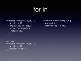 for-in
function nonLocalKey1() {	
var obj = {}	
for(var key in obj);	
return function() {	
return key;	
};	
}	
!
var key;	
function nonLocalKey2() {	
var obj = {}	
for(key in obj);	
}
function nonLocalKey3() {	
var obj = {}	
for(var key in obj);	
}
 