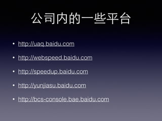 公司内的⼀一些平台
• http://uaq.baidu.com
• http://webspeed.baidu.com
• http://speedup.baidu.com
• http://yunjiasu.baidu.com
• http://bcs-console.bae.baidu.com
 