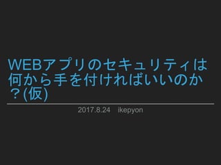 2017.8.24 ikepyon
WEBアプリのセキュリティは
何から手を付ければいいのか
？(仮)
 