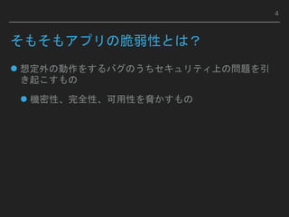 そもそもアプリの脆弱性とは？
 想定外の動作をするバグのうちセキュリティ上の問題を引
き起こすもの
 機密性、完全性、可用性を脅かすもの
4
 