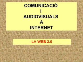 COMUNICACIÓ  I  AUDIOVISUALS  A INTERNET LA WEB 2.0 