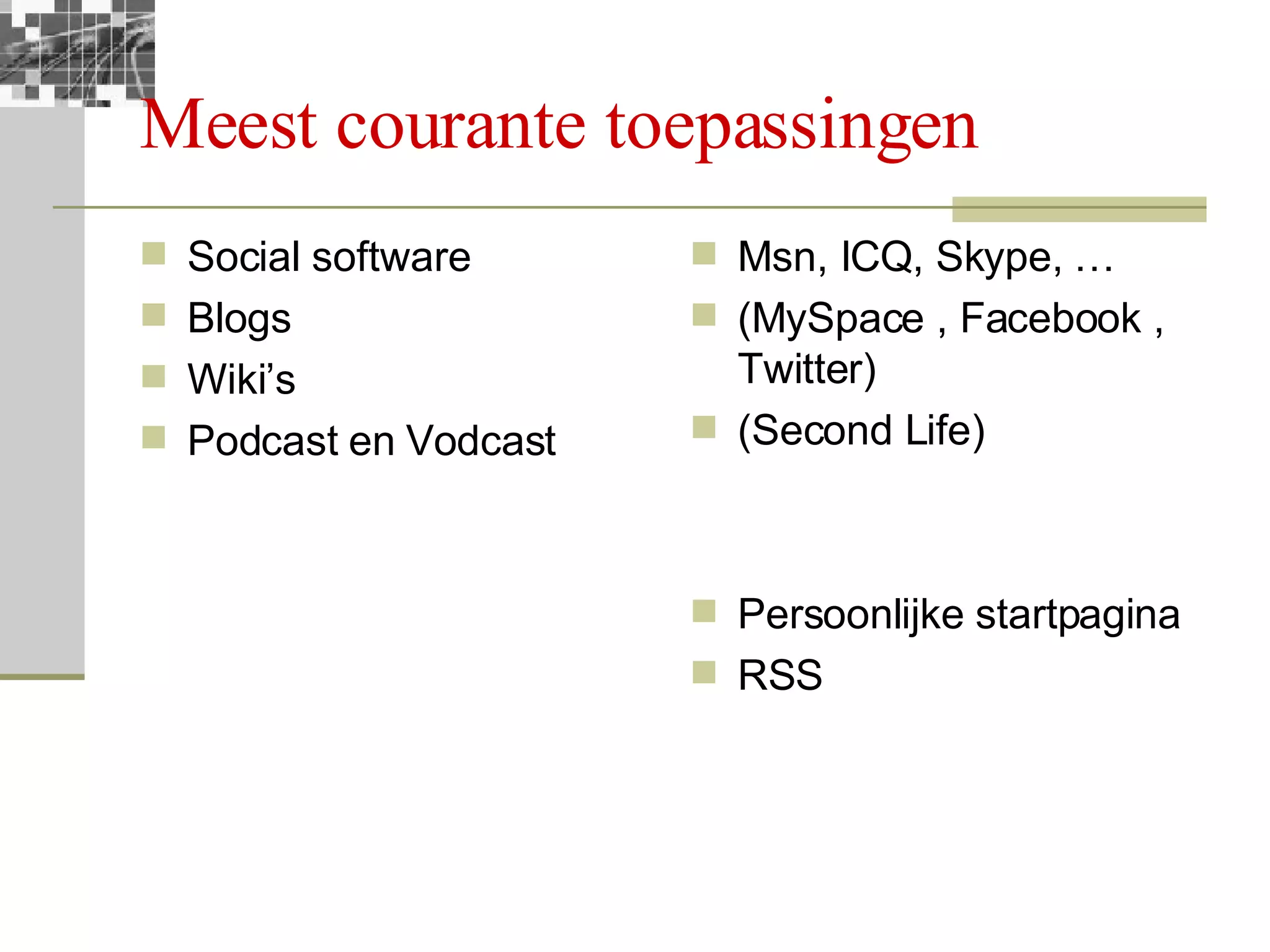 Meest courante toepassingen Social software Blogs Wiki’s Podcast en Vodcast Msn, ICQ, Skype, … (MySpace , Facebook , Twitter) (Second Life) Persoonlijke startpagina RSS 