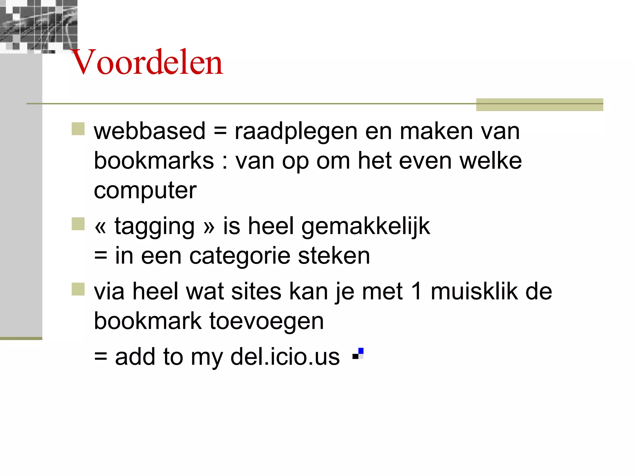Voordelen webbased = raadplegen en maken van bookmarks : van op om het even welke computer « tagging » is heel gemakkelijk = in een categorie steken via heel wat sites kan je met 1 muisklik de bookmark toevoegen = add to my del.icio.us 