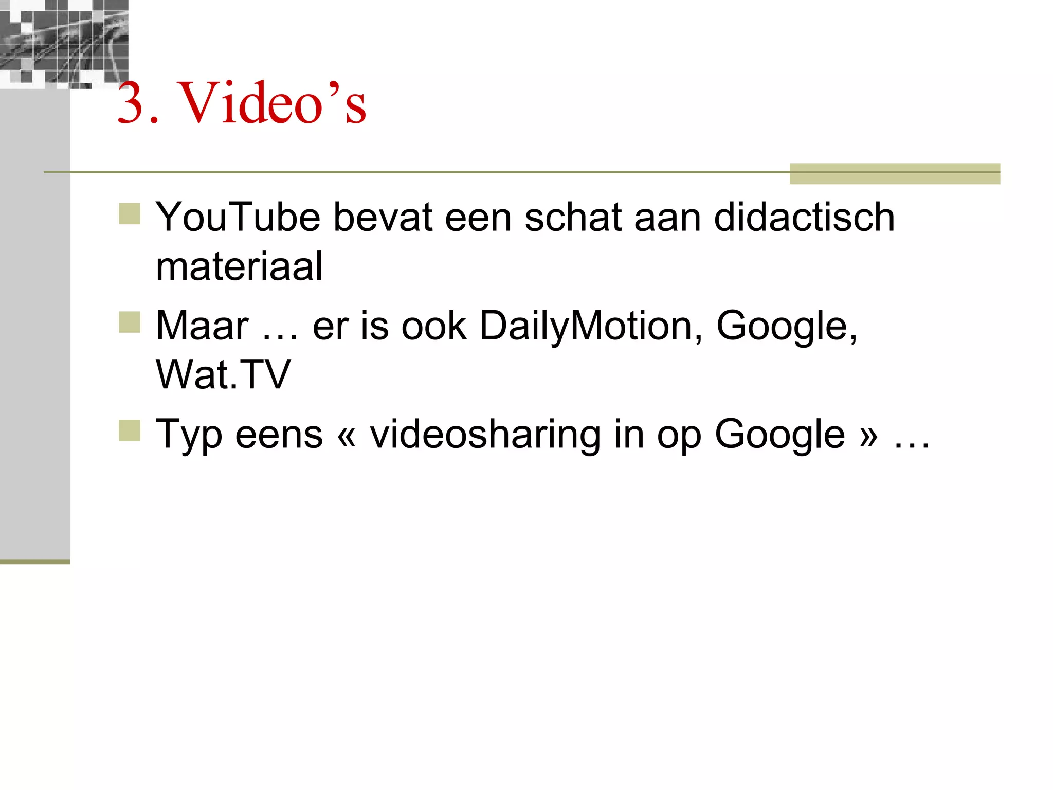 3. Video’s YouTube bevat een schat aan didactisch materiaal Maar … er is ook DailyMotion, Google, Wat.TV Typ eens « videosharing in op Google » … 