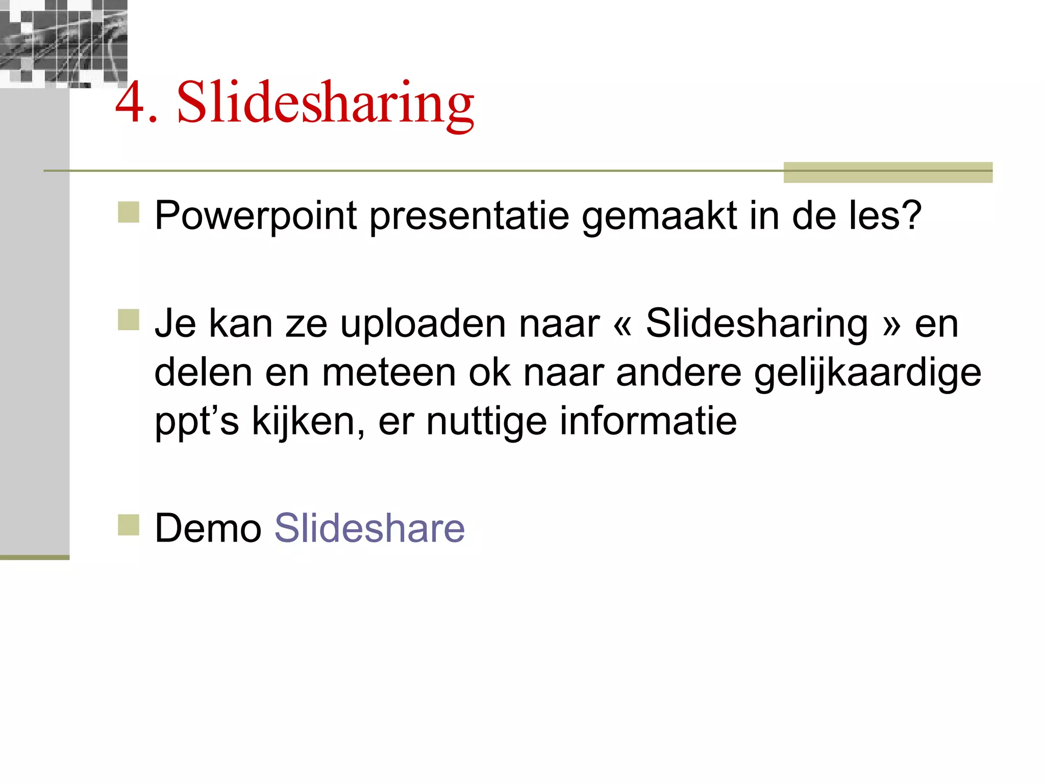 4. Slidesharing Powerpoint presentatie gemaakt in de les? Je kan ze uploaden naar « Slidesharing » en delen en meteen ok naar andere gelijkaardige ppt’s kijken, er nuttige informatie Demo  Slideshare 