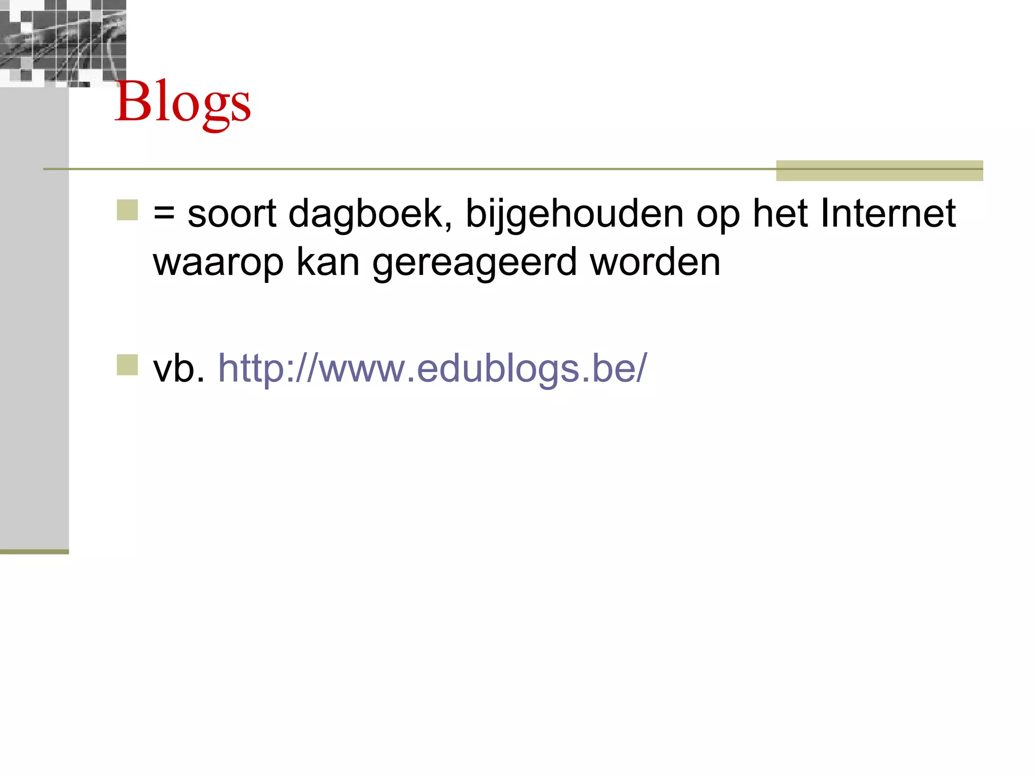 Blogs = soort dagboek, bijgehouden op het Internet waarop kan gereageerd worden vb.  http://www.edublogs.be/   