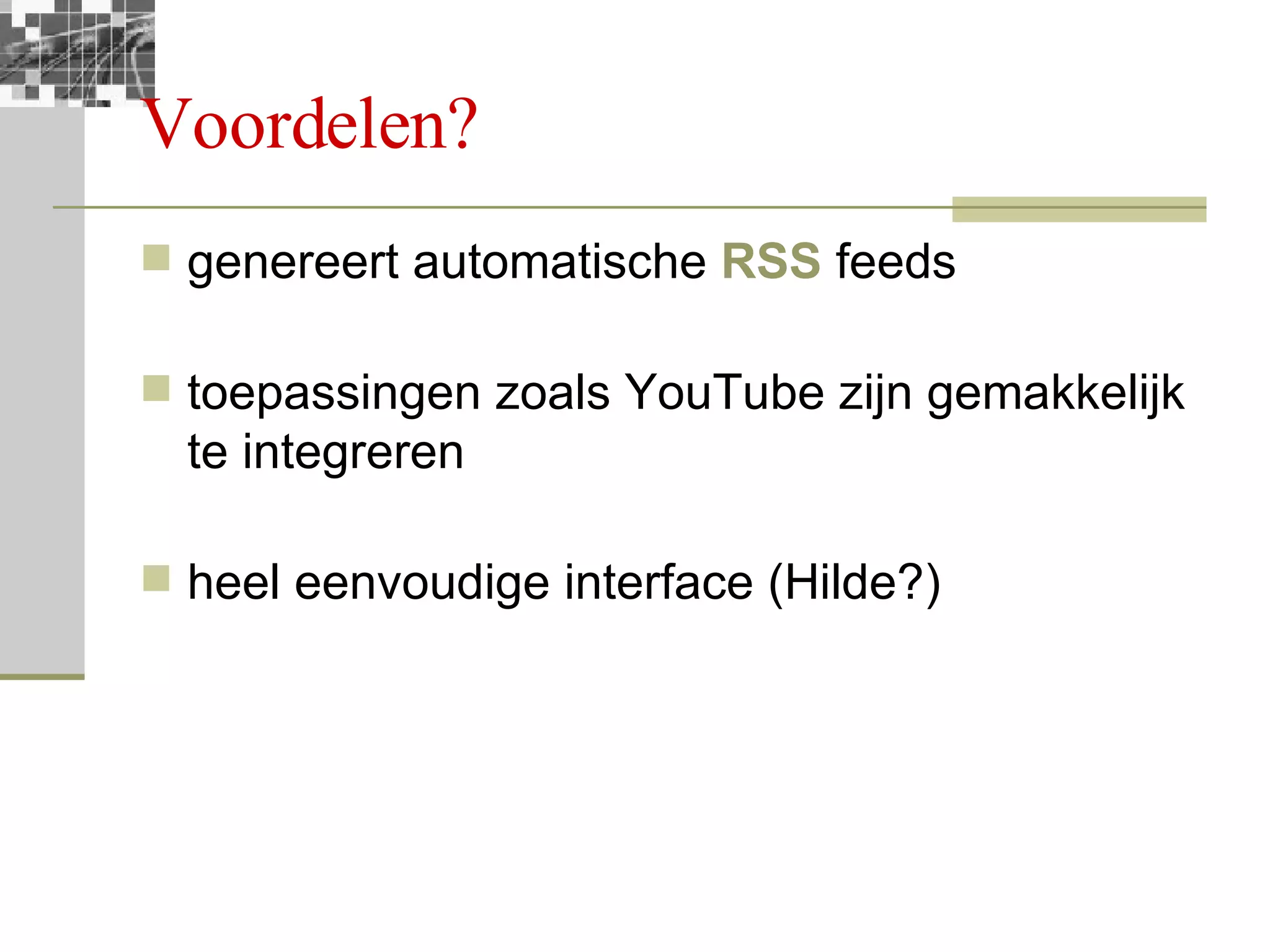 Voordelen? genereert automatische  RSS  feeds toepassingen zoals YouTube zijn gemakkelijk te integreren heel eenvoudige interface (Hilde?) 