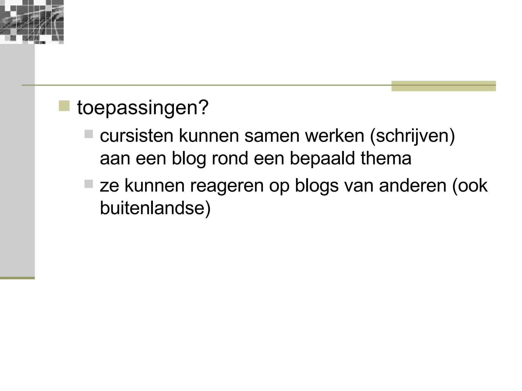 toepassingen? cursisten kunnen samen werken (schrijven) aan een blog rond een bepaald thema ze kunnen reageren op blogs van anderen (ook buitenlandse) 