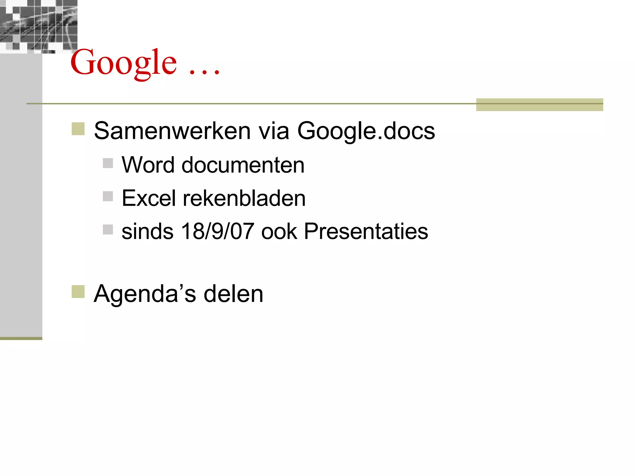 Google … Samenwerken via Google.docs Word documenten Excel rekenbladen sinds 18/9/07 ook Presentaties Agenda’s delen 