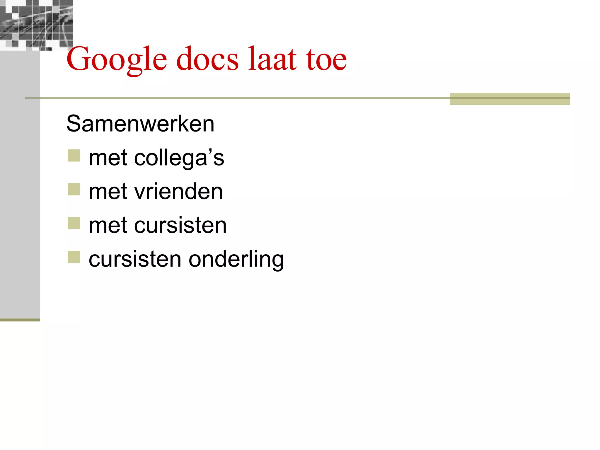 Google docs laat toe Samenwerken met collega’s met vrienden met cursisten cursisten onderling 