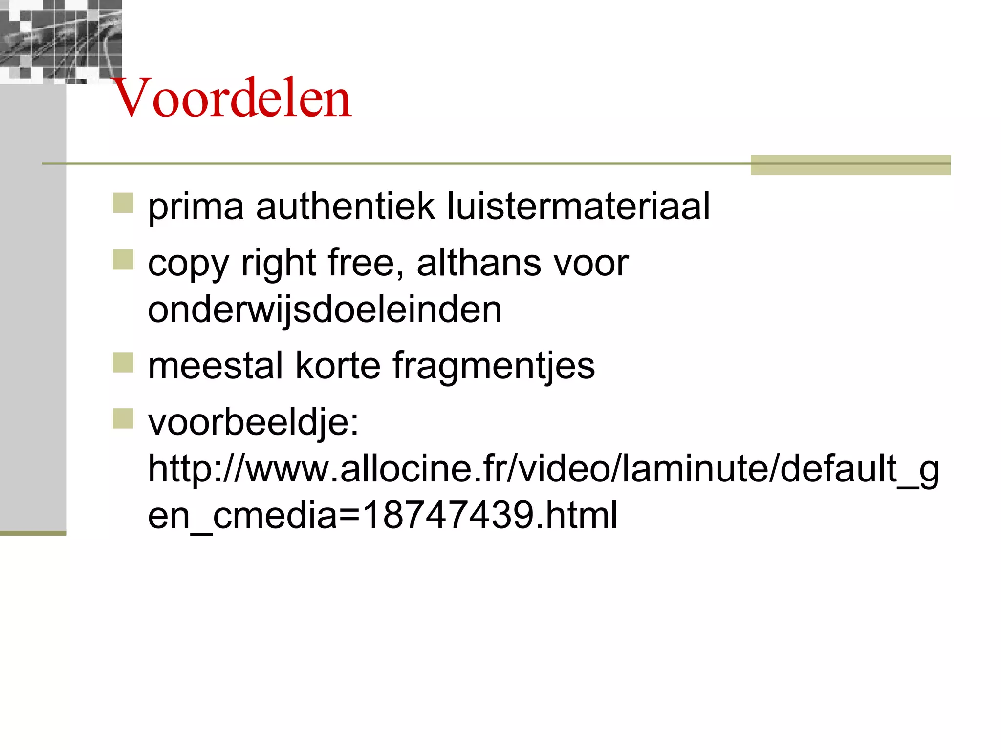Voordelen prima authentiek luistermateriaal copy right free, althans voor onderwijsdoeleinden meestal korte fragmentjes voorbeeldje: http://www.allocine.fr/video/laminute/default_gen_cmedia=18747439.html  