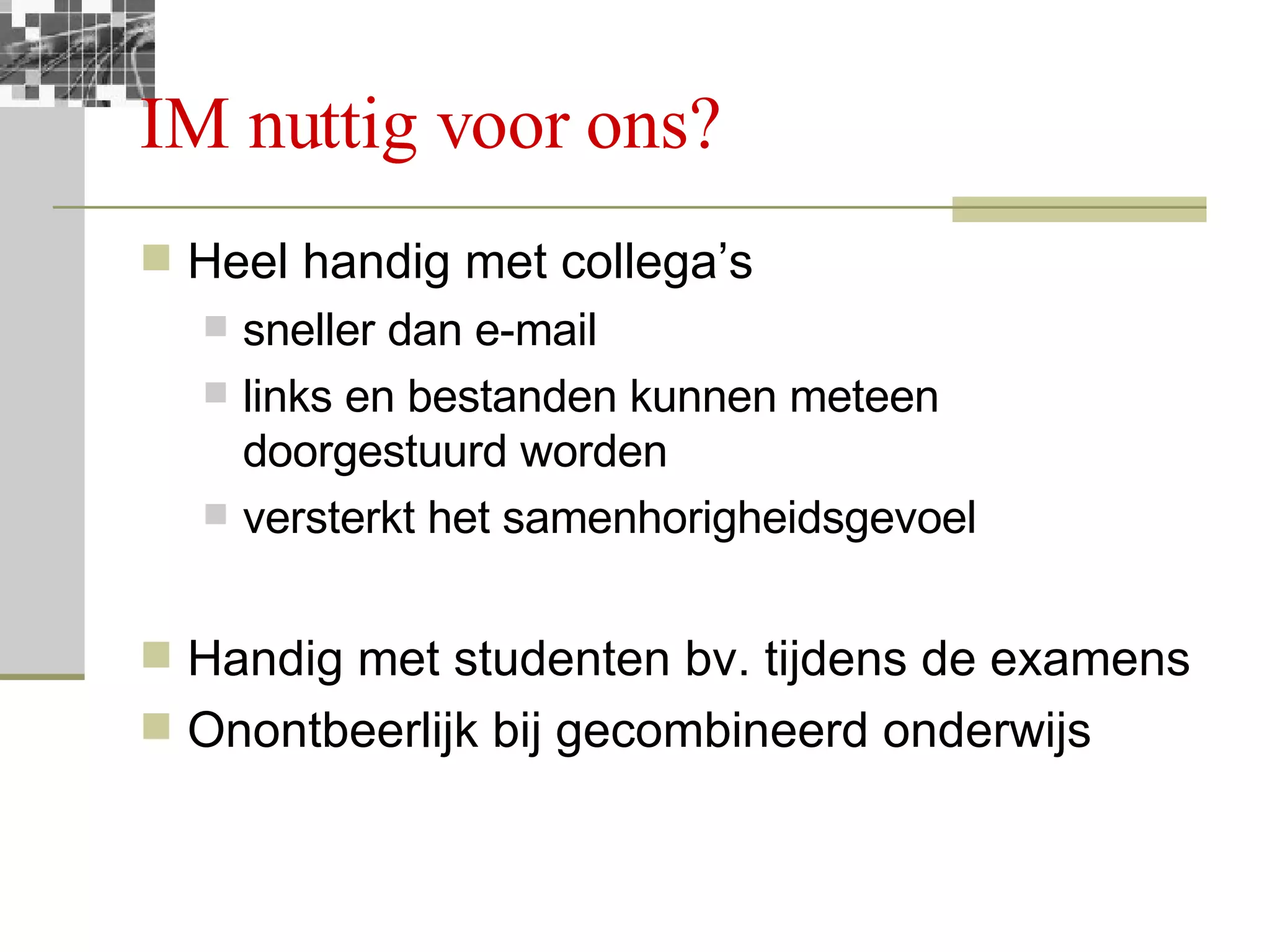 IM nuttig voor ons? Heel handig met collega’s  sneller dan e-mail links en bestanden kunnen meteen doorgestuurd worden versterkt het samenhorigheidsgevoel Handig met studenten bv. tijdens de examens Onontbeerlijk bij gecombineerd onderwijs 