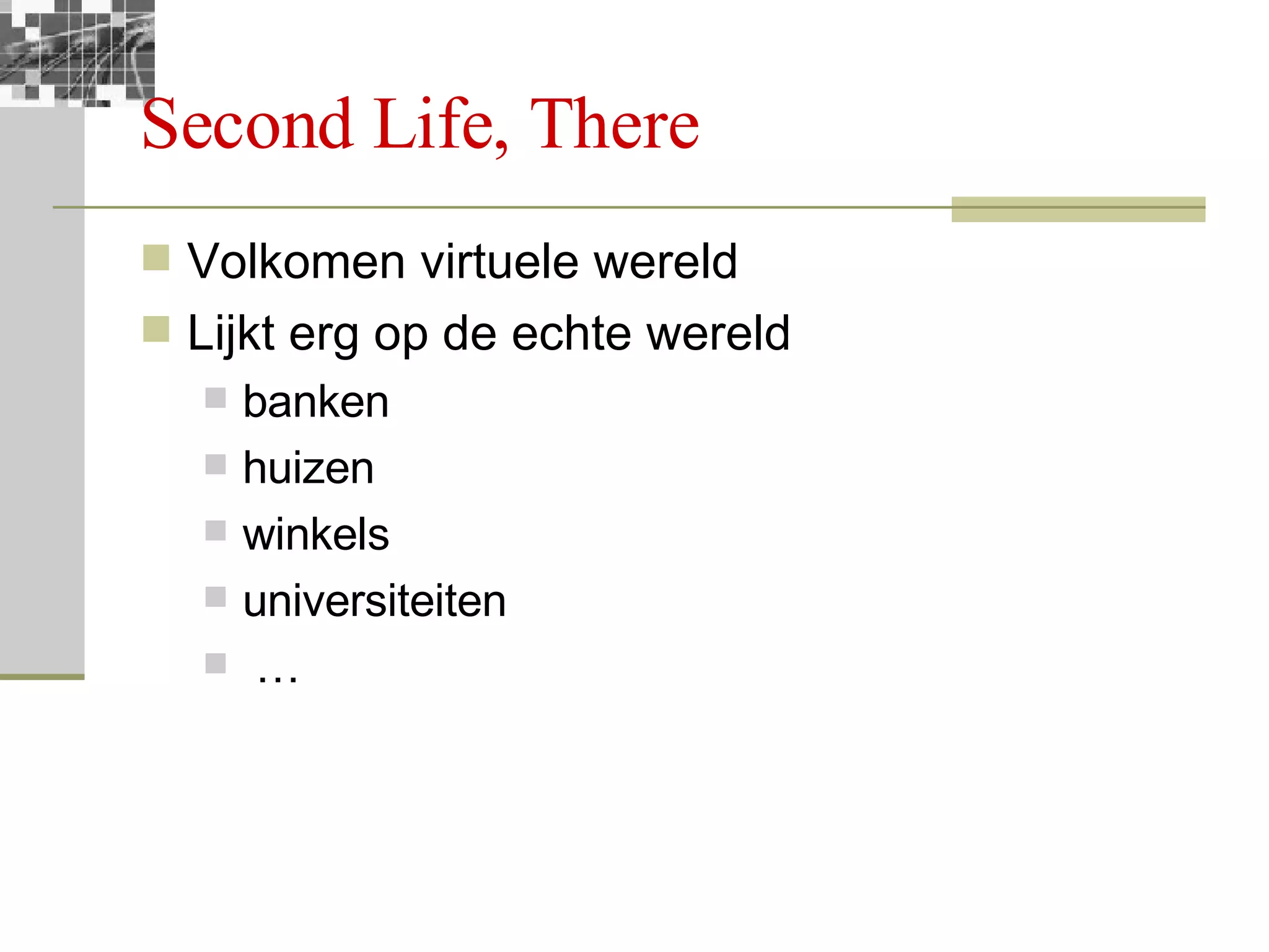 Second Life, There Volkomen virtuele wereld  Lijkt erg op de echte wereld banken huizen winkels universiteiten … 