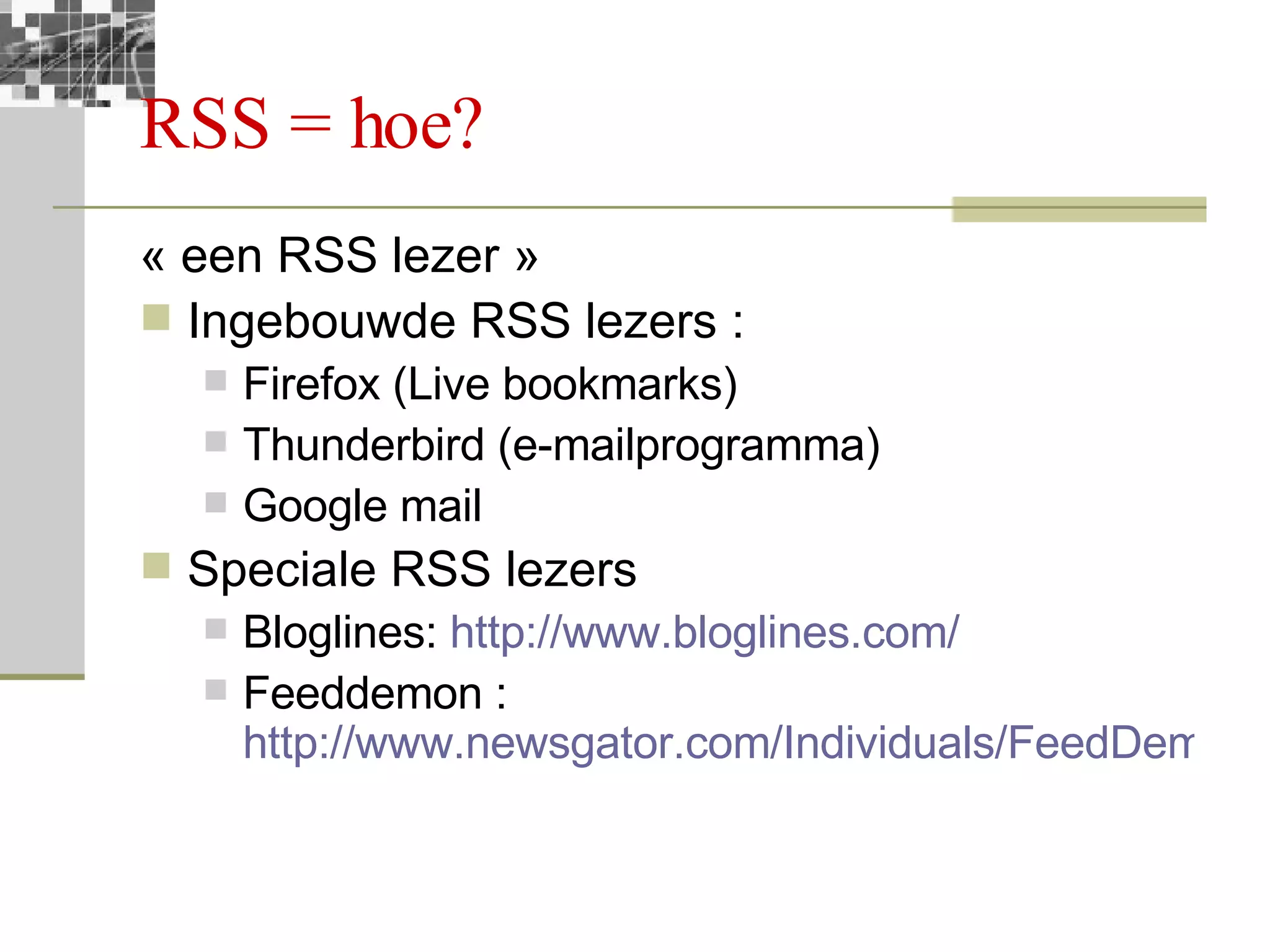 RSS = hoe? « een RSS lezer » Ingebouwde RSS lezers : Firefox (Live bookmarks) Thunderbird (e-mailprogramma) Google mail Speciale RSS lezers Bloglines:  http://www.bloglines.com/   Feeddemon :  http://www.newsgator.com/Individuals/FeedDemon/Default.aspx   