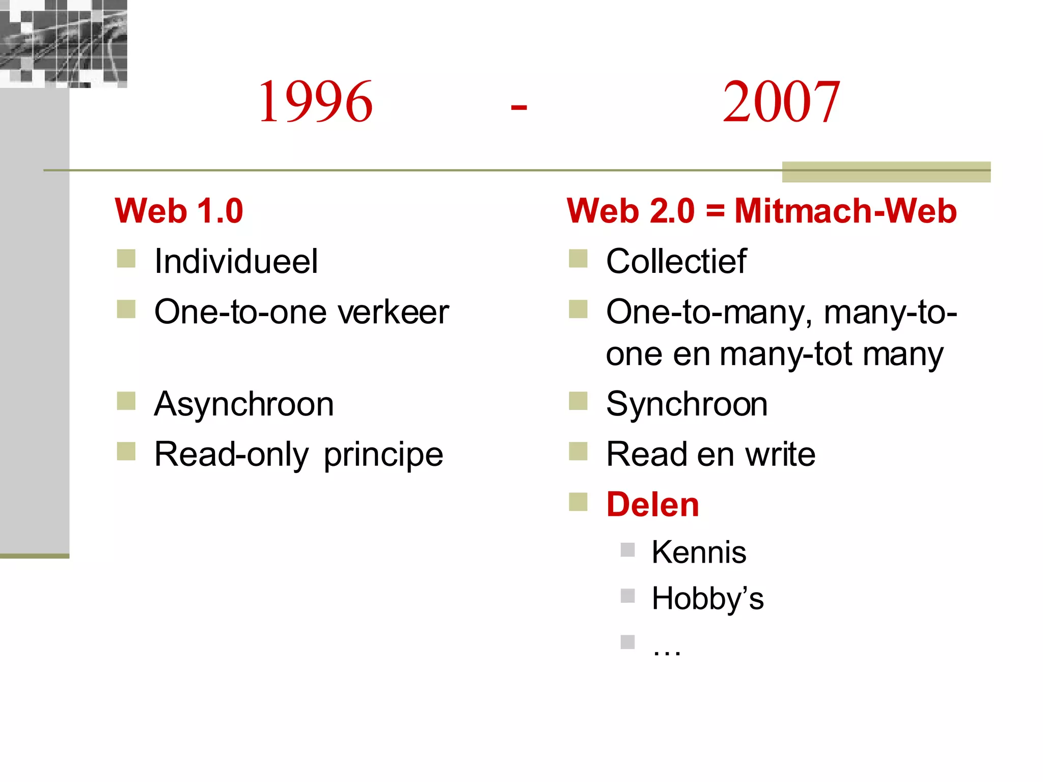 1996  -  2007 Web 1.0 Individueel One-to-one verkeer Asynchroon Read-only principe Web 2.0 =  Mitmach-Web   Collectief One-to-many, many-to-one en many-tot many Synchroon Read en write Delen Kennis Hobby’s … 