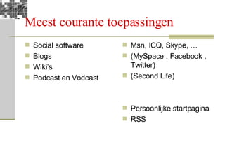 Meest courante toepassingen Social software Blogs Wiki’s Podcast en Vodcast Msn, ICQ, Skype, … (MySpace , Facebook , Twitter) (Second Life) Persoonlijke startpagina RSS 
