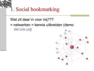 1. Social bookmarking Wat zit daar in voor mij??? = netwerken = kennis uitbreiden (demo  del.icio.us ) 