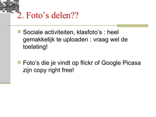 2. Foto’s delen?? Sociale activiteiten, klasfoto’s : heel gemakkelijk te uploaden : vraag wel de toelating! Foto’s die je vindt op flickr of Google Picasa zijn copy right free! 