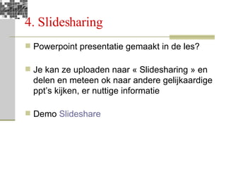 4. Slidesharing Powerpoint presentatie gemaakt in de les? Je kan ze uploaden naar « Slidesharing » en delen en meteen ok naar andere gelijkaardige ppt’s kijken, er nuttige informatie Demo  Slideshare 