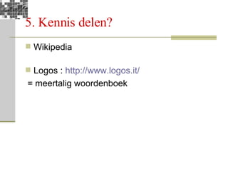 5. Kennis delen?  Wikipedia Logos :  http://www.logos.it/ = meertalig woordenboek 