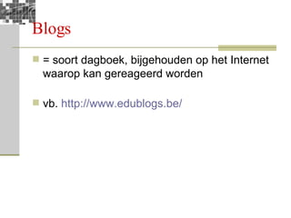 Blogs = soort dagboek, bijgehouden op het Internet waarop kan gereageerd worden vb.  http://www.edublogs.be/   