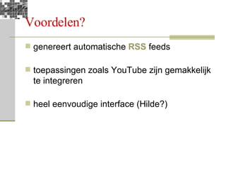 Voordelen? genereert automatische  RSS  feeds toepassingen zoals YouTube zijn gemakkelijk te integreren heel eenvoudige interface (Hilde?) 