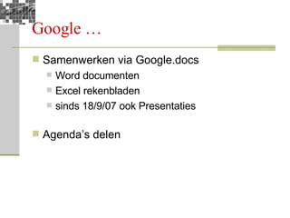Google … Samenwerken via Google.docs Word documenten Excel rekenbladen sinds 18/9/07 ook Presentaties Agenda’s delen 