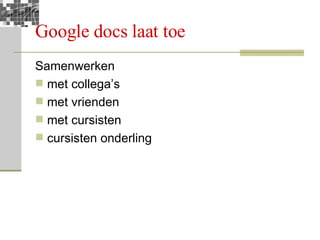 Google docs laat toe Samenwerken met collega’s met vrienden met cursisten cursisten onderling 