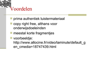 Voordelen prima authentiek luistermateriaal copy right free, althans voor onderwijsdoeleinden meestal korte fragmentjes voorbeeldje: http://www.allocine.fr/video/laminute/default_gen_cmedia=18747439.html  
