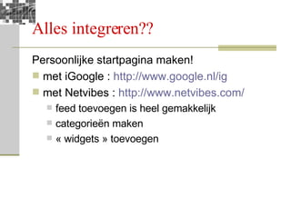 Alles integreren?? Persoonlijke startpagina maken! met iGoogle :  http://www.google.nl/ig   met Netvibes :  http://www.netvibes.com/ feed toevoegen is heel gemakkelijk categorieën maken « widgets » toevoegen 