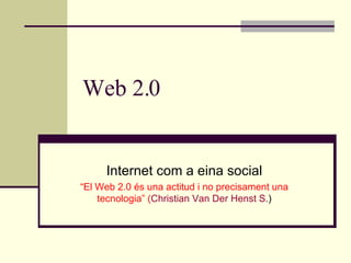Web 2.0 Internet com a eina social “ El Web 2.0 és una actitud i no precisament una tecnologia” ( Christian  Van  Der   Henst  S. ) 