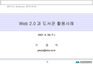 Web 2.0 과 도서관 활용사례 2007. 8. 30( 목 ) 구  중  억 [email_address] 2007 년도  dCollection  실무자 워크샵   