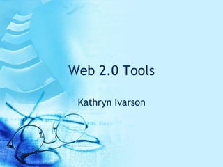 Web 2.0 Tools Kathryn Ivarson 
