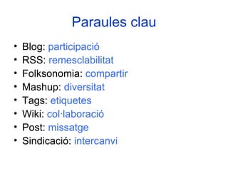Paraules clau Blog:  participació RSS:  remesclabilitat Folksonomia:  compartir Mashup:  diversitat Tags:  etiquetes Wiki:  col·laboració Post:  missatge Sindicació:  intercanvi 