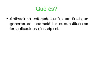 Què  és? Aplicacions enfocades a l’usuari final que generen col·laboració i que substitueixen les aplicacions d’escriptori. 